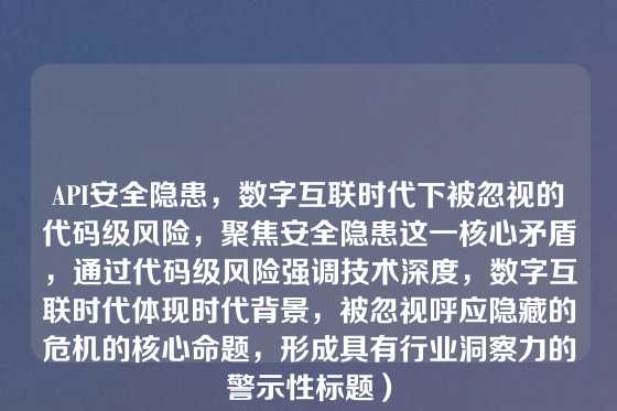 API安全隐患，数字互联时代下被忽视的代码级风险，聚焦安全隐患这一核心矛盾，通过代码级风险强调技术深度，数字互联时代体现时代背景，被忽视呼应隐藏的危机的核心命题，形成具有行业洞察力的警示性标题）