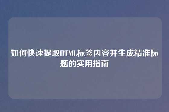 如何快速提取HTML标签内容并生成精准标题的实用指南