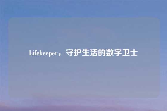 Lifekeeper，守护生活的数字卫士