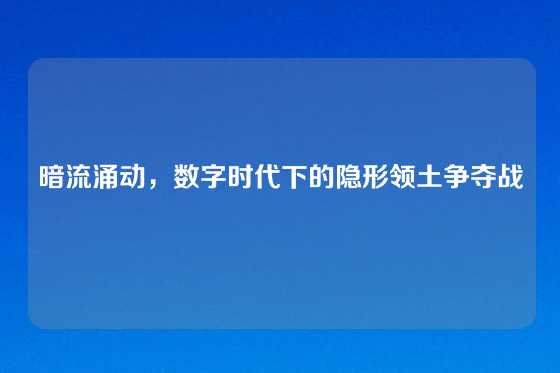 暗流涌动，数字时代下的隐形领土争夺战