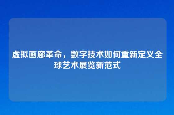 虚拟画廊革命，数字技术如何重新定义全球艺术展览新范式