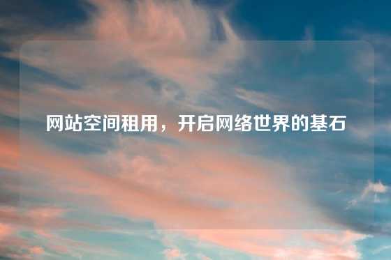 网站空间租用，开启网络世界的基石