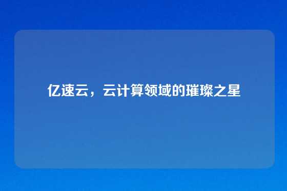 亿速云，云计算领域的璀璨之星