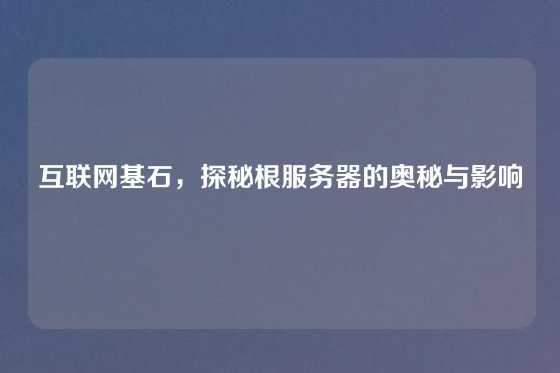 互联网基石，探秘根服务器的奥秘与影响