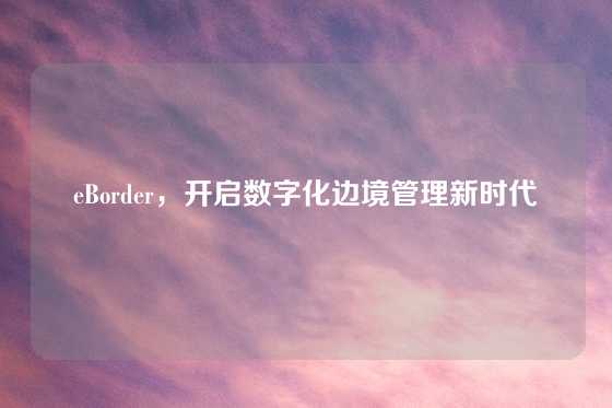 eBorder，开启数字化边境管理新时代