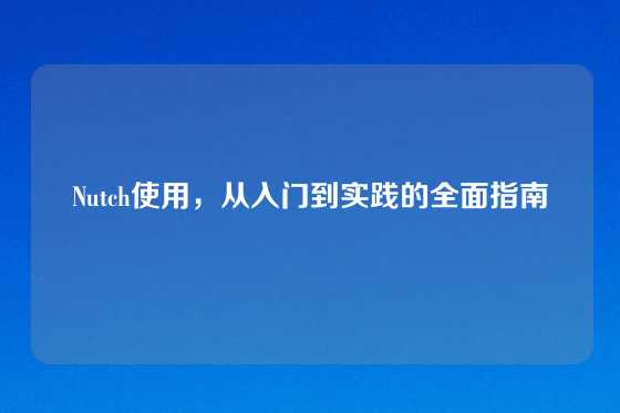 Nutch使用，从入门到实践的全面指南