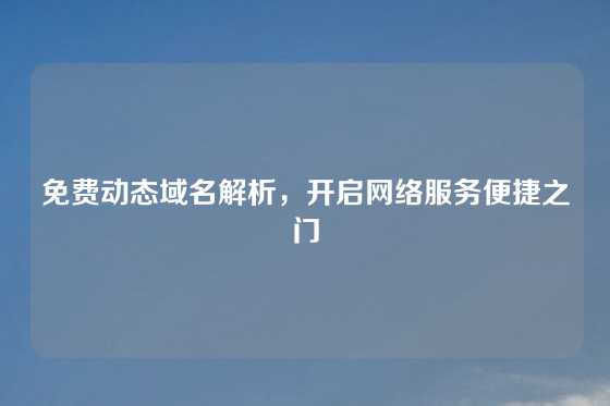 免费动态域名解析，开启网络服务便捷之门