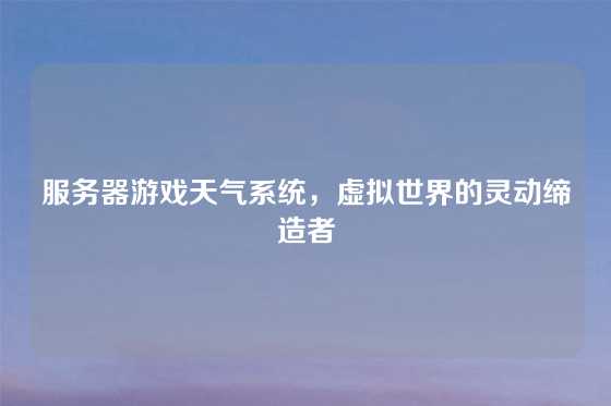 服务器游戏天气系统，虚拟世界的灵动缔造者