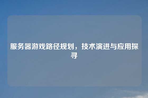 服务器游戏路径规划，技术演进与应用探寻