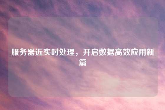 服务器近实时处理，开启数据高效应用新篇