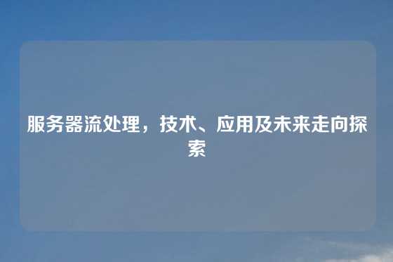 服务器流处理，技术、应用及未来走向探索
