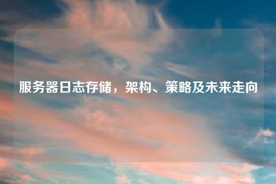 服务器日志存储，架构、策略及未来走向