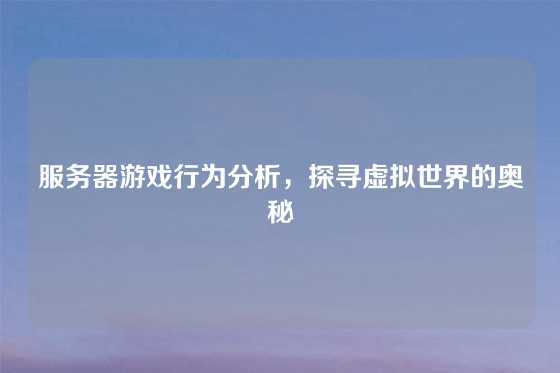 服务器游戏行为分析，探寻虚拟世界的奥秘