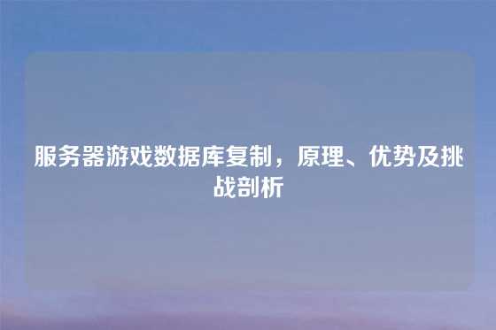 服务器游戏数据库复制，原理、优势及挑战剖析