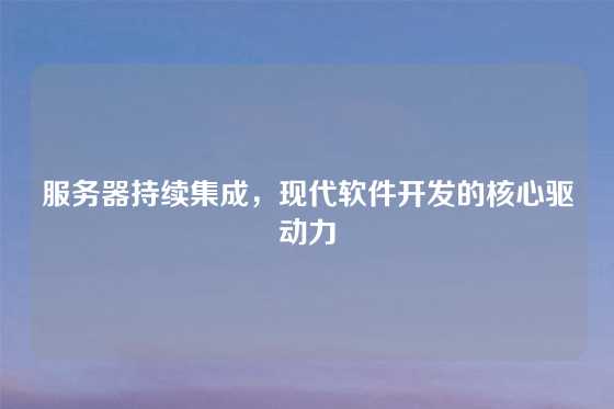 服务器持续集成，现代软件开发的核心驱动力