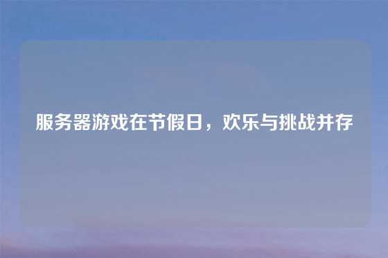 服务器游戏在节假日，欢乐与挑战并存