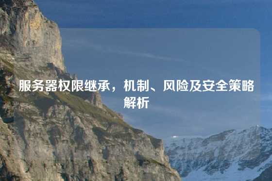 服务器权限继承，机制、风险及安全策略解析