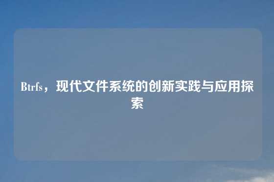 Btrfs，现代文件系统的创新实践与应用探索