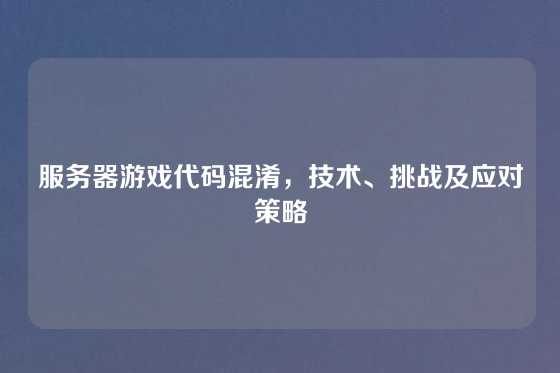 服务器游戏代码混淆，技术、挑战及应对策略