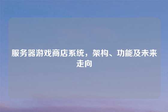 服务器游戏商店系统，架构、功能及未来走向