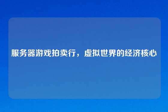 服务器游戏拍卖行，虚拟世界的经济核心