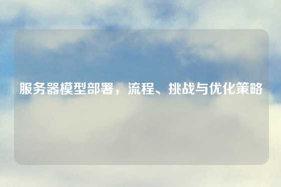 服务器模型部署，流程、挑战与优化策略