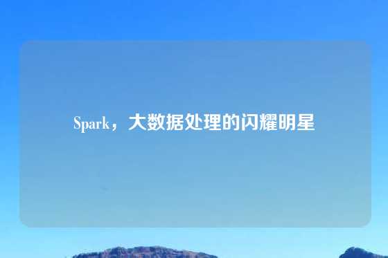 Spark，大数据处理的闪耀明星