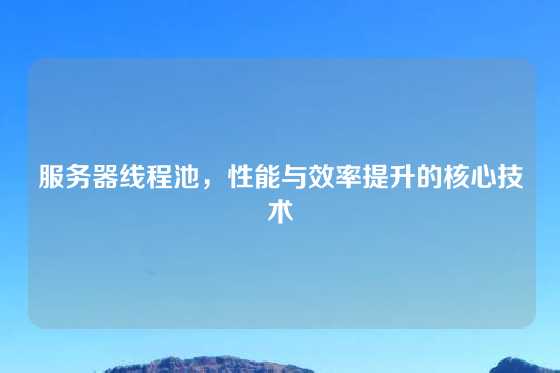 服务器线程池，性能与效率提升的核心技术