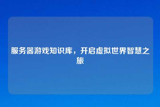 服务器游戏知识库，开启虚拟世界智慧之旅