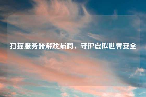 扫描服务器游戏漏洞，守护虚拟世界安全