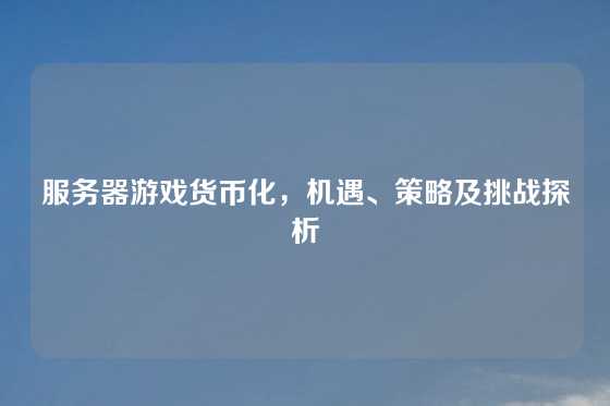 服务器游戏货币化，机遇、策略及挑战探析