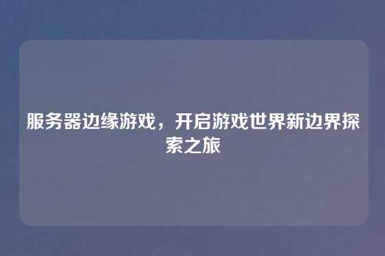 服务器边缘游戏，开启游戏世界新边界探索之旅