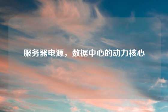 服务器电源，数据中心的动力核心