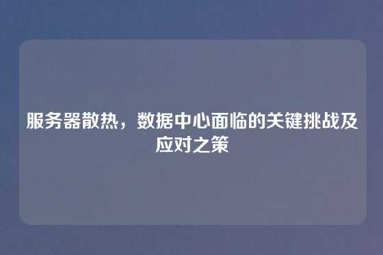 服务器散热，数据中心面临的关键挑战及应对之策