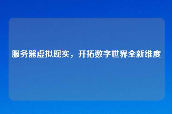 服务器虚拟现实，开拓数字世界全新维度