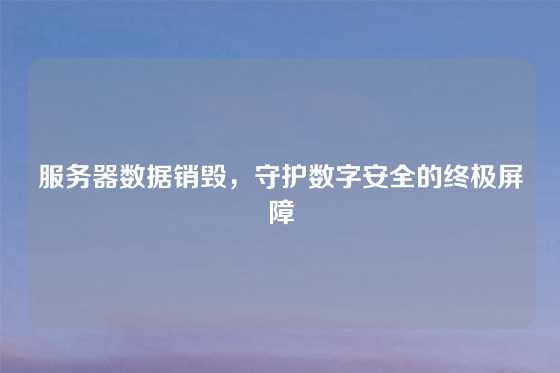 服务器数据销毁，守护数字安全的终极屏障