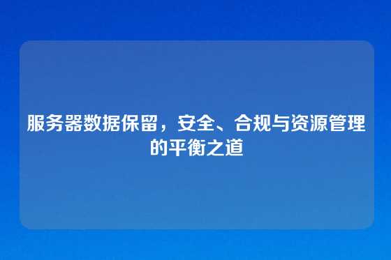 服务器数据保留，安全、合规与资源管理的平衡之道