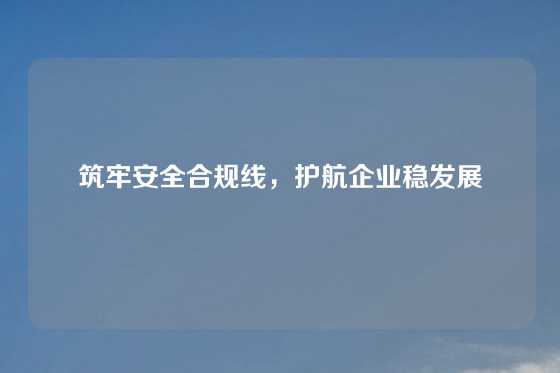 筑牢安全合规线，护航企业稳发展