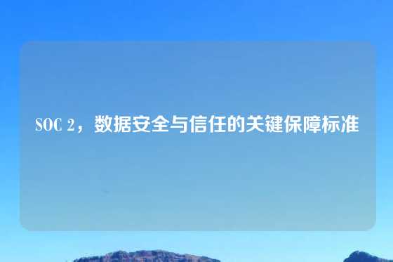 SOC 2，数据安全与信任的关键保障标准