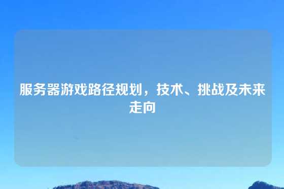 服务器游戏路径规划，技术、挑战及未来走向