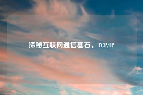 探秘互联网通信基石，TCP/IP