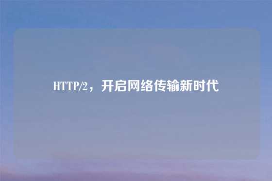 HTTP/2，开启网络传输新时代