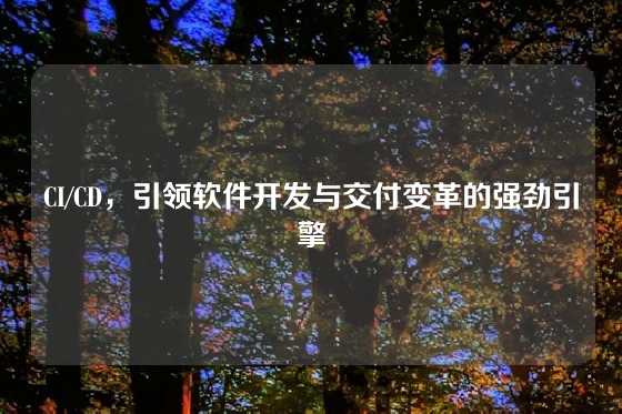 CI/CD，引领软件开发与交付变革的强劲引擎