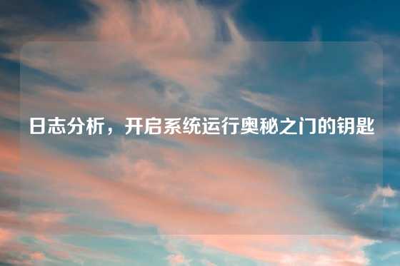 日志分析，开启系统运行奥秘之门的钥匙