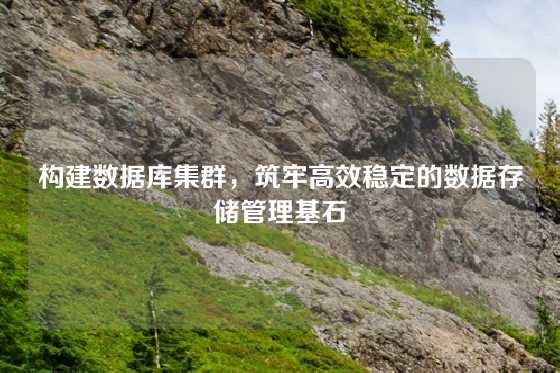 构建数据库集群，筑牢高效稳定的数据存储管理基石