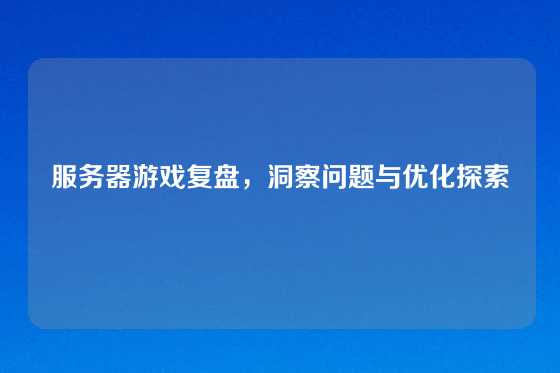 服务器游戏复盘，洞察问题与优化探索