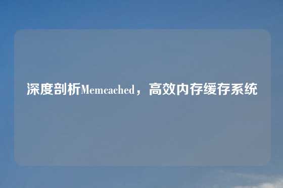 深度剖析Memcached，高效内存缓存系统