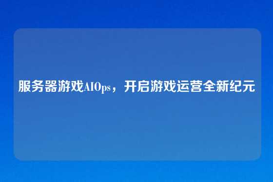 服务器游戏AIOps，开启游戏运营全新纪元