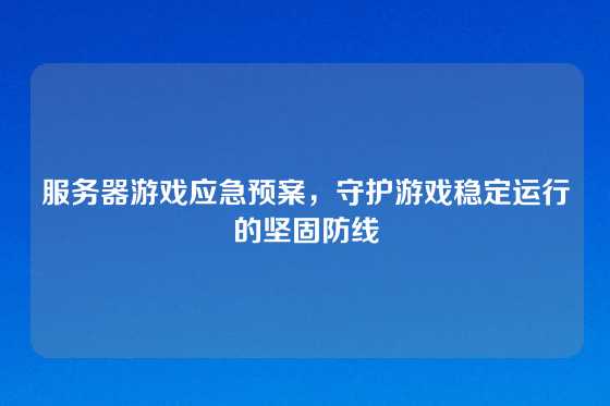 服务器游戏应急预案，守护游戏稳定运行的坚固防线