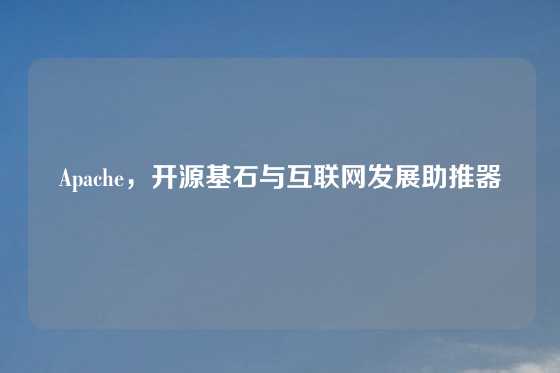 Apache，开源基石与互联网发展助推器